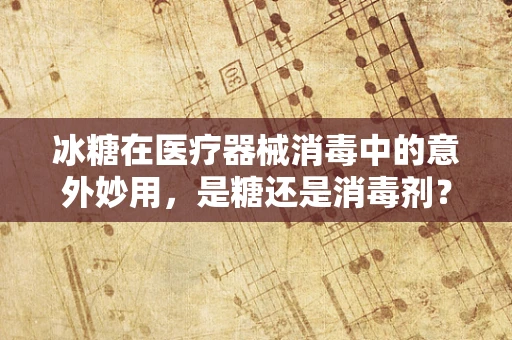 冰糖在医疗器械消毒中的意外妙用，是糖还是消毒剂？