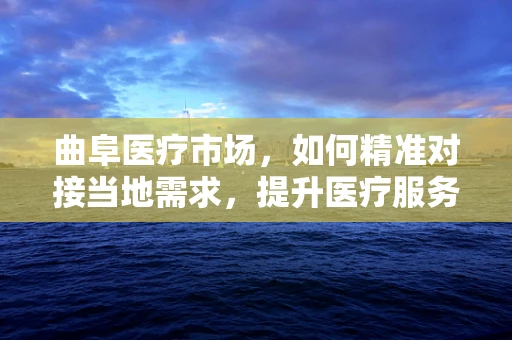 曲阜医疗市场，如何精准对接当地需求，提升医疗服务质量？