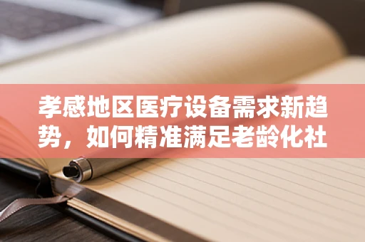孝感地区医疗设备需求新趋势，如何精准满足老龄化社会的医疗健康需求？