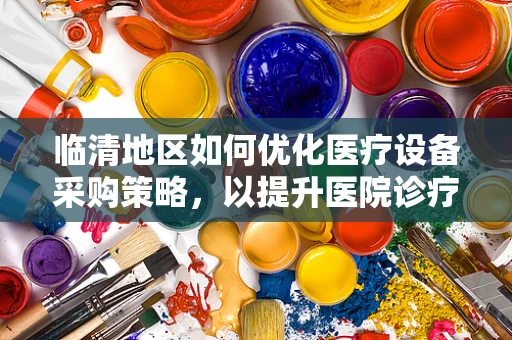 临清地区如何优化医疗设备采购策略，以提升医院诊疗效率？