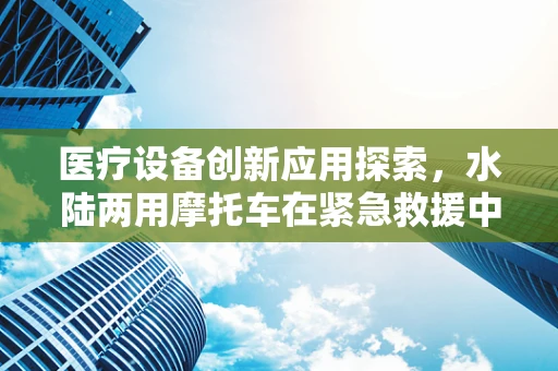 医疗设备创新应用探索，水陆两用摩托车在紧急救援中的跨界角色