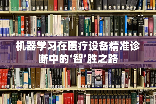 机器学习在医疗设备精准诊断中的‘智’胜之路
