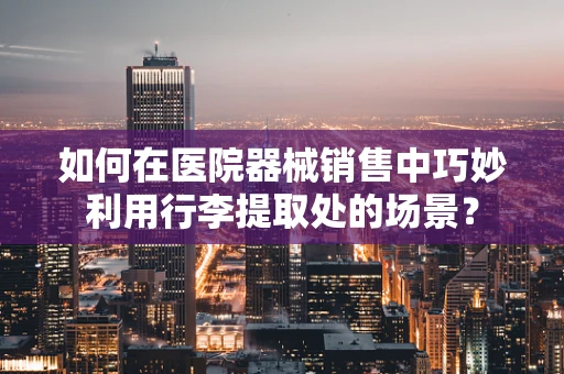 如何在医院器械销售中巧妙利用行李提取处的场景？