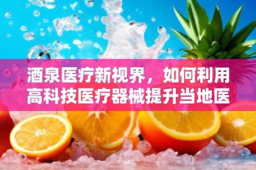 酒泉医疗新视界，如何利用高科技医疗器械提升当地医疗水平？