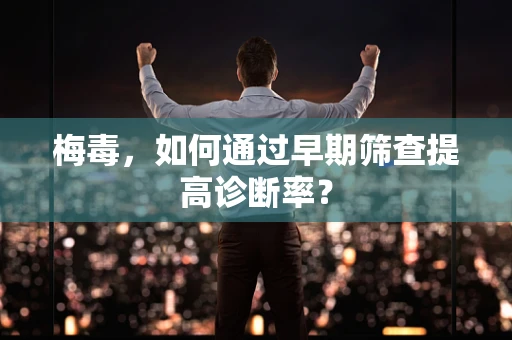 梅毒，如何通过早期筛查提高诊断率？