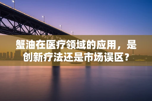 蟹油在医疗领域的应用，是创新疗法还是市场误区？