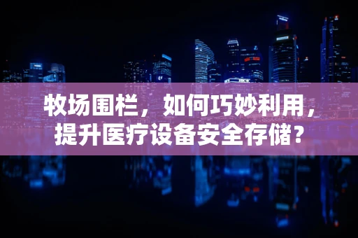 牧场围栏，如何巧妙利用，提升医疗设备安全存储？