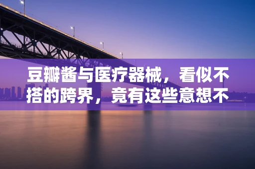 豆瓣酱与医疗器械，看似不搭的跨界，竟有这些意想不到的关联！
