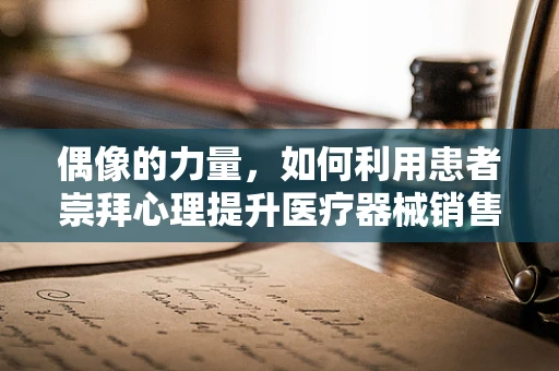 偶像的力量，如何利用患者崇拜心理提升医疗器械销售？