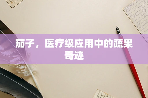 茄子，医疗级应用中的蔬果奇迹