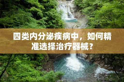 四类内分泌疾病中，如何精准选择治疗器械？