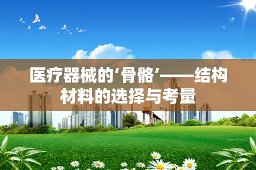 医疗器械的‘骨骼’——结构材料的选择与考量