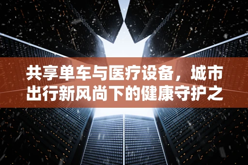 共享单车与医疗设备，城市出行新风尚下的健康守护之道