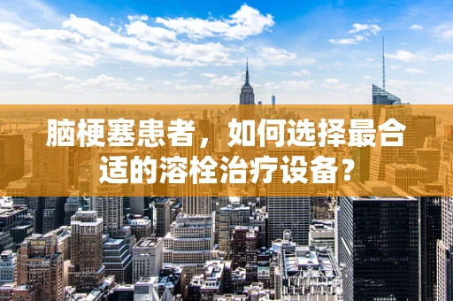 脑梗塞患者，如何选择最合适的溶栓治疗设备？