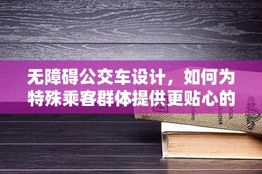 无障碍公交车设计，如何为特殊乘客群体提供更贴心的医疗服务？