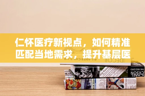 仁怀医疗新视点，如何精准匹配当地需求，提升基层医疗设备效能？