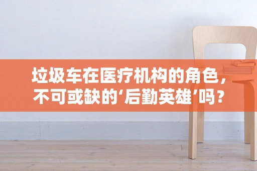垃圾车在医疗机构的角色，不可或缺的‘后勤英雄’吗？