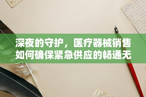 深夜的守护，医疗器械销售如何确保紧急供应的畅通无阻？
