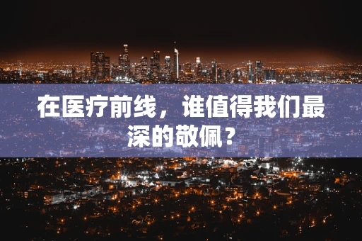 在医疗前线，谁值得我们最深的敬佩？