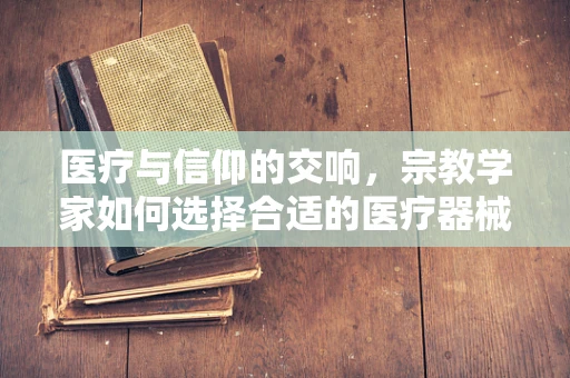 医疗与信仰的交响，宗教学家如何选择合适的医疗器械？