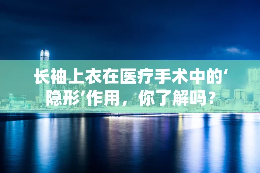 长袖上衣在医疗手术中的‘隐形’作用，你了解吗？