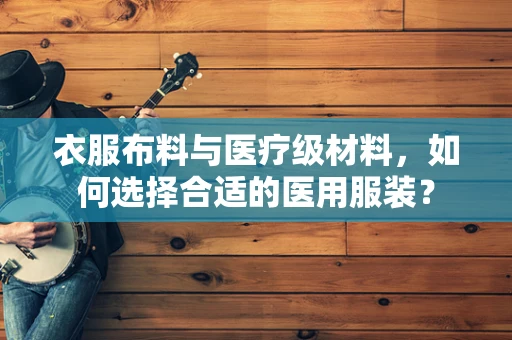 衣服布料与医疗级材料，如何选择合适的医用服装？
