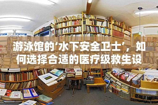 游泳馆的‘水下安全卫士’，如何选择合适的医疗级救生设备？
