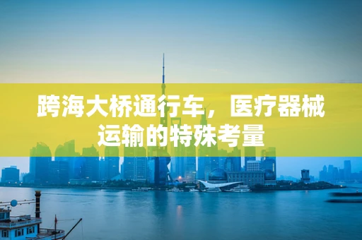 跨海大桥通行车，医疗器械运输的特殊考量