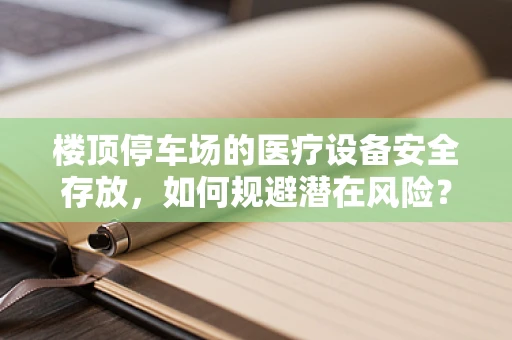 楼顶停车场的医疗设备安全存放，如何规避潜在风险？