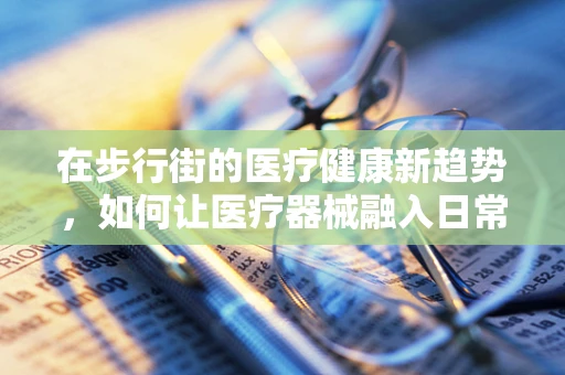 在步行街的医疗健康新趋势，如何让医疗器械融入日常？