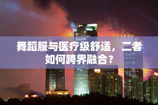 舞蹈服与医疗级舒适，二者如何跨界融合？