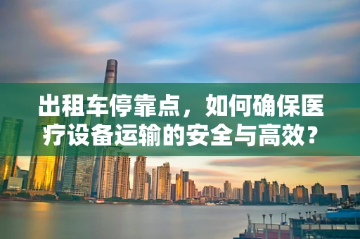 出租车停靠点，如何确保医疗设备运输的安全与高效？