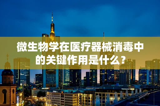 微生物学在医疗器械消毒中的关键作用是什么？