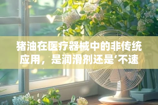 猪油在医疗器械中的非传统应用，是润滑剂还是‘不速之客’？