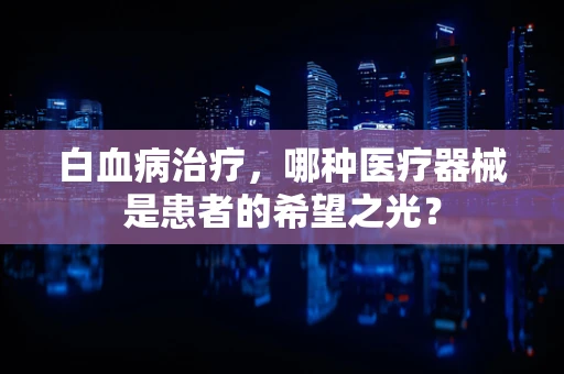 白血病治疗，哪种医疗器械是患者的希望之光？