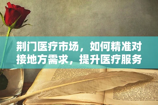 荆门医疗市场，如何精准对接地方需求，提升医疗服务质量？
