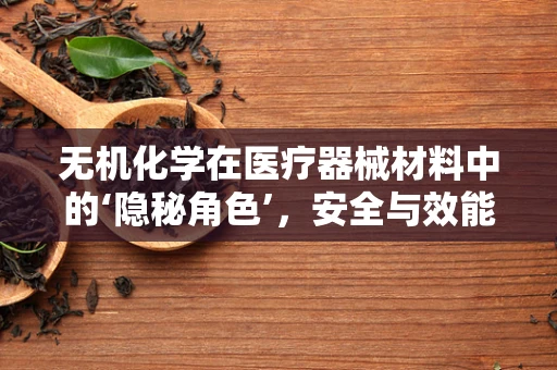 无机化学在医疗器械材料中的‘隐秘角色’，安全与效能的双重保障