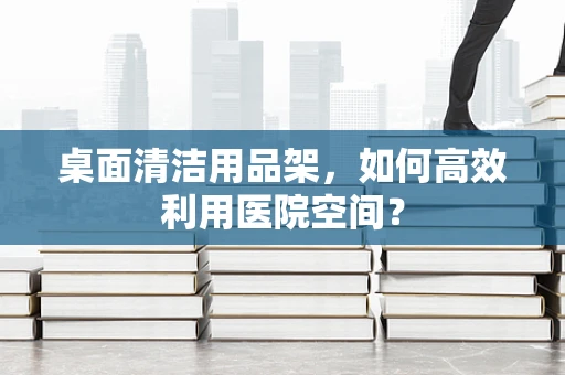 桌面清洁用品架，如何高效利用医院空间？