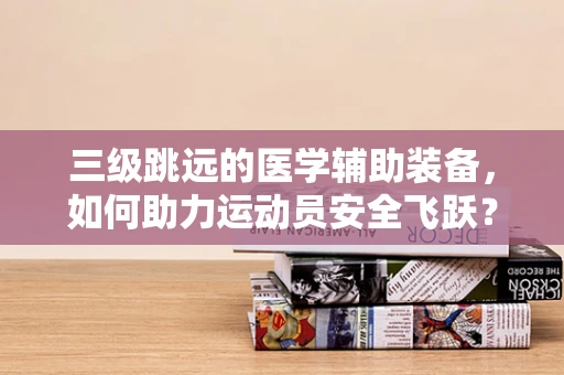 三级跳远的医学辅助装备，如何助力运动员安全飞跃？