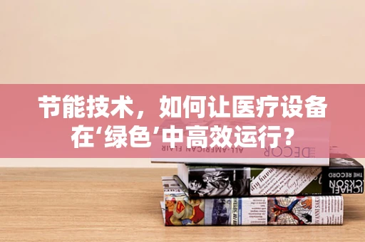 节能技术，如何让医疗设备在‘绿色’中高效运行？