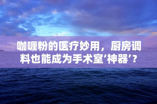 咖喱粉的医疗妙用，厨房调料也能成为手术室‘神器’？