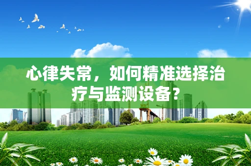 心律失常，如何精准选择治疗与监测设备？