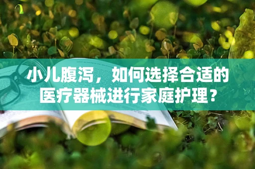 小儿腹泻，如何选择合适的医疗器械进行家庭护理？