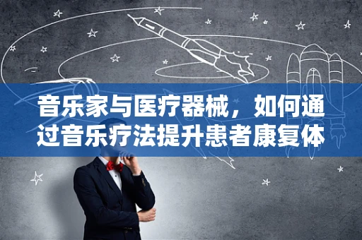 音乐家与医疗器械，如何通过音乐疗法提升患者康复体验？