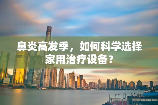 鼻炎高发季，如何科学选择家用治疗设备？