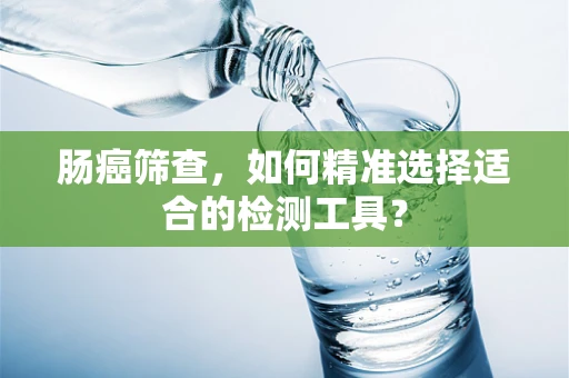 肠癌筛查，如何精准选择适合的检测工具？