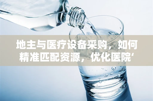 地主与医疗设备采购，如何精准匹配资源，优化医院‘田地’的‘耕种’？
