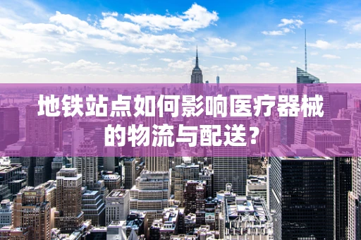 地铁站点如何影响医疗器械的物流与配送？