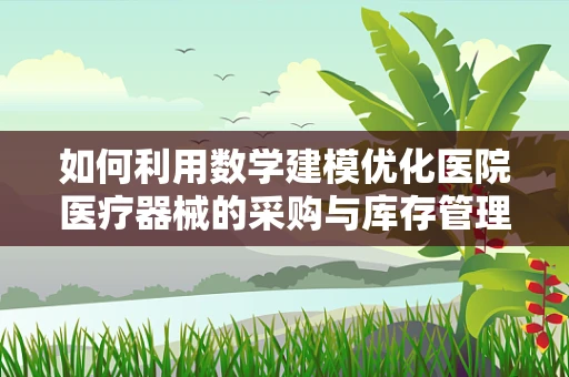 如何利用数学建模优化医院医疗器械的采购与库存管理？