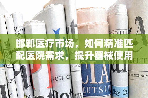 邯郸医疗市场，如何精准匹配医院需求，提升器械使用效率？